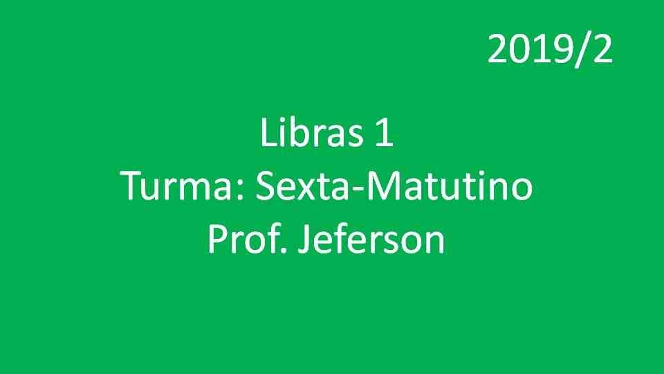 Libras 1 Turma: Sexta - Matutino - Prof. Jeferson - 2019/2
